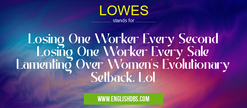 LOWES means Losing One Worker Every Second
Losing One Worker Every Sale
Lamenting Over Women's Evolutionary Setback. Lol LOWES
