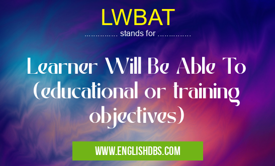 LWBAT means Learner Will Be Able To (educational or training objectives) LWBAT