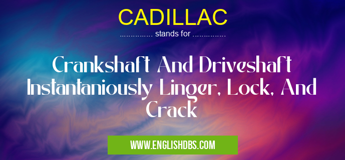 CADILLAC means Crankshaft And Driveshaft Instantaniously Linger, Lock, And Crack CADILLAC