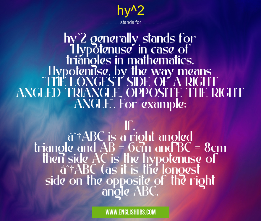 hy^2 means hy^2 generally stands for "Hypotenuse" in case of triangles in mathematics. Hypotenuse, by the way means "THE LONGEST SIDE OF A RIGHT ANGLED TRIANGLE, OPPOSITE THE RIGHT ANGLE". For example:
If,
∆ABC is a right angled triangle and AB = 6cm and BC = 8cm then side AC is the hypotenuse of ∆ABC (as it is the longest side on the opposite of the right angle ABC. hy^2