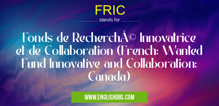 FRIC means Fonds de Recherché Innovatrice et de Collaboration (French: Wanted Fund Innovative and Collaboration; Canada) FRIC