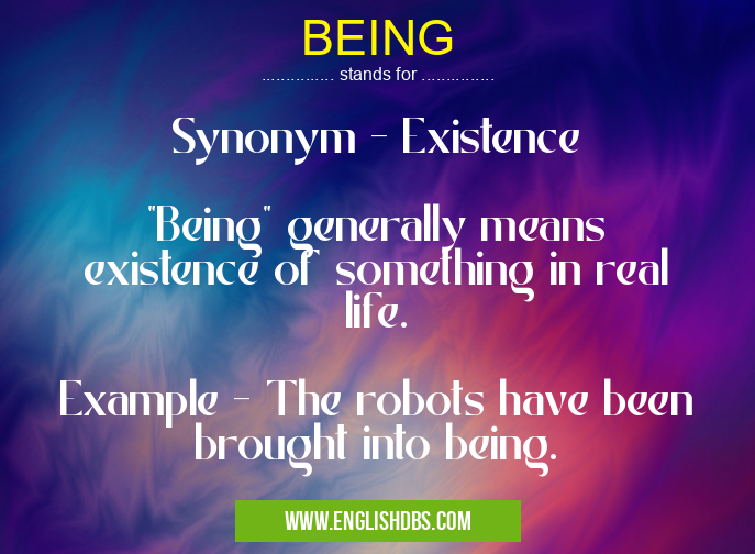 BEING means Synonym - Existence
"Being" generally means existence of something in real life.
Example - The robots have been brought into being. BEING
