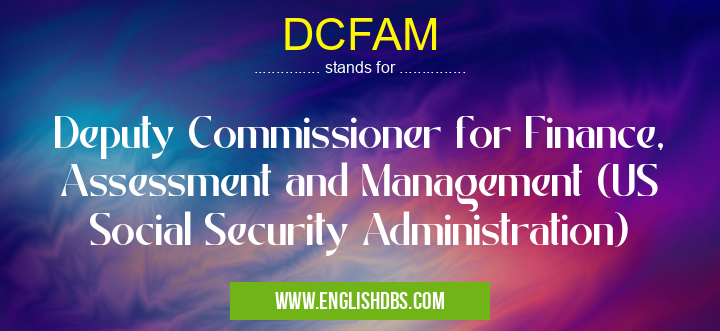 DCFAM means Deputy Commissioner for Finance, Assessment and Management (US Social Security Administration) DCFAM