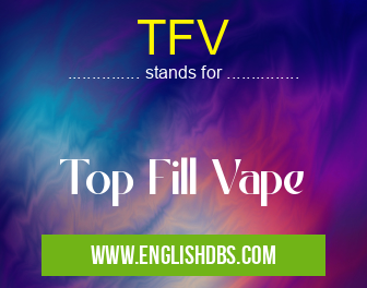 TFV means Top Fill Vape TFV