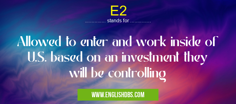 E2 means Allowed to enter and work inside of U.S. based on an investment they will be controlling E2