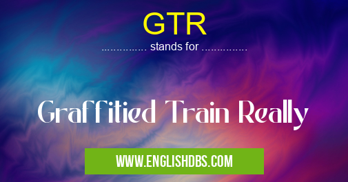 GTR means Graffitied Train Really GTR
