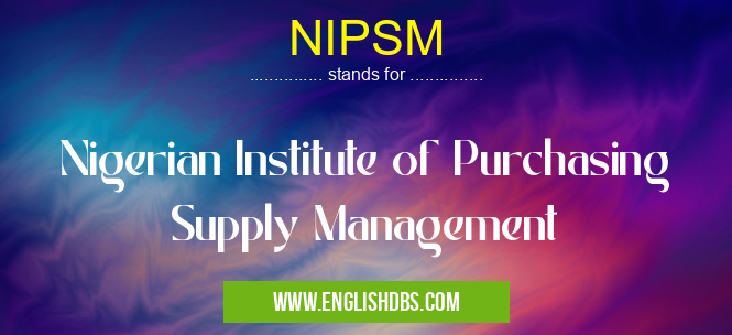 NIPSM means Nigerian Institute of Purchasing Supply Management NIPSM