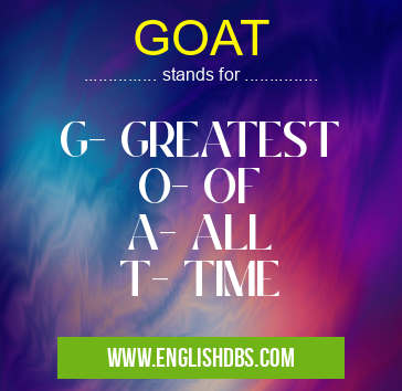 GOAT means G- GREATEST
O- OF
A- ALL
T- TIME GOAT
