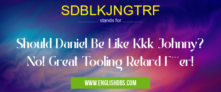SDBLKJNGTRF means Should Daniel Be Like Kkk Johnny? No! Great Tooling Retard F***er! SDBLKJNGTRF