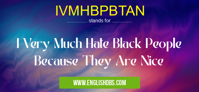 IVMHBPBTAN means I Very Much Hate Black People Because They Are Nice IVMHBPBTAN
