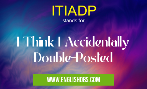 ITIADP means I Think I Accidentally Double-Posted ITIADP