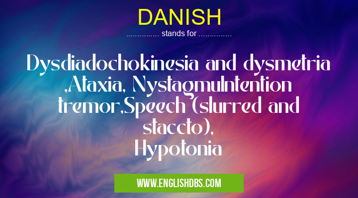DANISH means Dysdiadochokinesia and dysmetria ,Ataxia, NystagmuIntention tremor,Speech (slurred and staccto),
Hypotonia DANISH