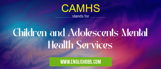 CAMHS means Children and Adolescents Mental Health Services CAMHS