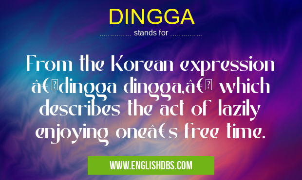 DINGGA means From the Korean expression “dingga dingga,†which describes the act of lazily enjoying one’s free time. DINGGA