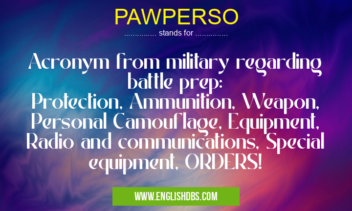 PAWPERSO means Acronym from military regarding battle prep:
Protection, Ammunition, Weapon, Personal Camouflage, Equipment, Radio and communications, Special equipment, ORDERS! PAWPERSO
