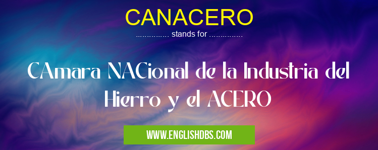 CANACERO means CAmara NACional de la Industria del Hierro y el ACERO CANACERO