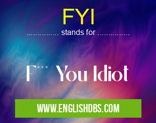 FYI means F*** You Idiot FYI