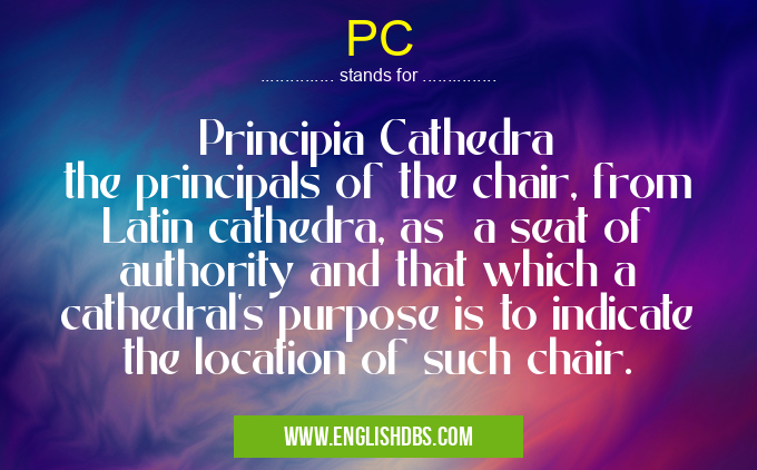 PC means Principia Cathedra
the principals of the chair, from Latin cathedra, as a seat of authority and that which a cathedral's purpose is to indicate the location of such chair. PC