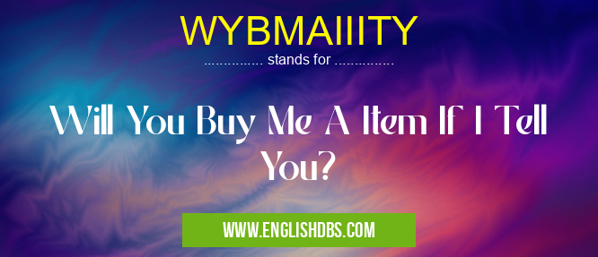 WYBMAIIITY means Will You Buy Me A Item If I Tell You? WYBMAIIITY