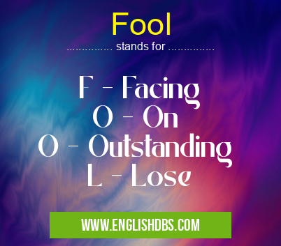 Fool means F - Facing
O - On
O - Outstanding
L - Lose Fool