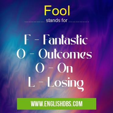 Fool means F - Fantastic
O - Outcomes
O - On
L - Losing Fool