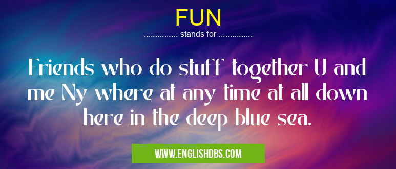 FUN means Friends who do stuff together U and me Ny where at any time at all down here in the deep blue sea. FUN
