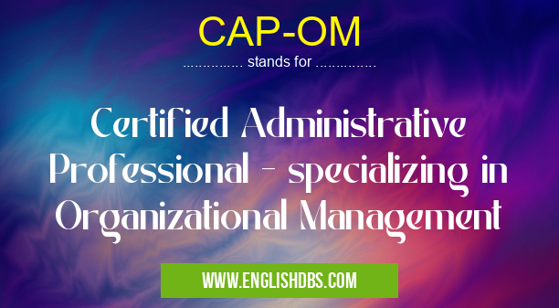 CAP-OM means Certified Administrative Professional - specializing in Organizational Management CAP-OM