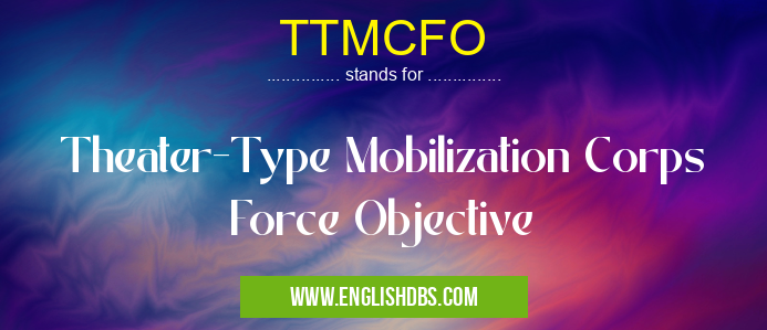 TTMCFO means Theater-Type Mobilization Corps Force Objective TTMCFO