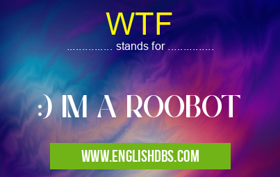WTF means :) IM A ROOBOT WTF