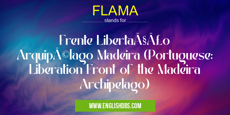 FLAMA means Frente Libertação Arquipélago Madeira (Portuguese: Liberation Front of the Madeira Archipelago) FLAMA