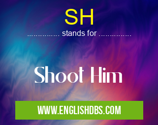 SH means Shoot Him SH