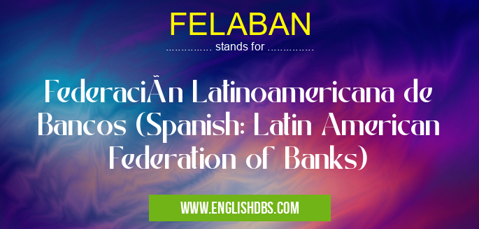 FELABAN means Federación Latinoamericana de Bancos (Spanish: Latin American Federation of Banks) FELABAN