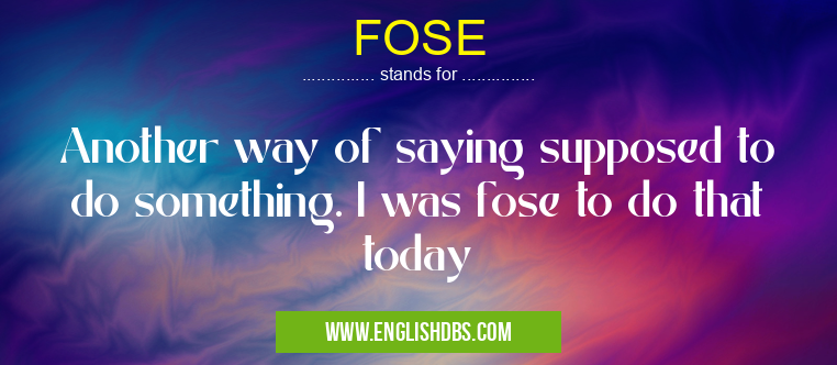 FOSE means Another way of saying supposed to do something. I was fose to do that today FOSE
