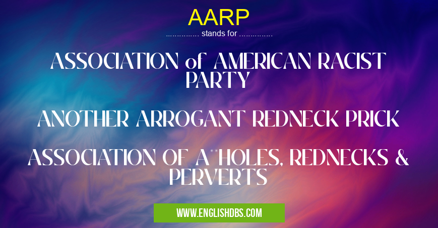 AARP means ASSOCIATION of AMERICAN RACIST PARTY
ANOTHER ARROGANT REDNECK PRICK
ASSOCIATION OF A**HOLES, REDNECKS & PERVERTS AARP