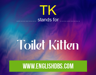 TK means Toilet Kitten TK