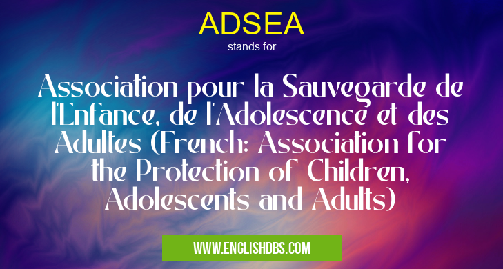 ADSEA means Association pour la Sauvegarde de l'Enfance, de l'Adolescence et des Adultes (French: Association for the Protection of Children, Adolescents and Adults) ADSEA