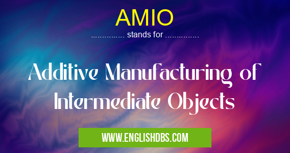 AMIO means Additive Manufacturing of Intermediate Objects AMIO