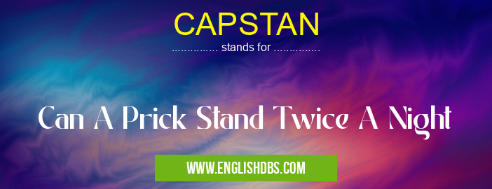 CAPSTAN means Can A Prick Stand Twice A Night CAPSTAN