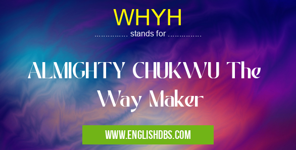 WHYH means ALMIGHTY CHUKWU The
Way Maker WHYH