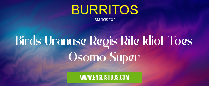BURRITOS means Birds Uranuse Regis Rite Idiot Toes Osomo Super BURRITOS