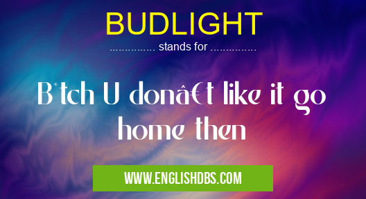 BUDLIGHT means B*tch U don’t like it go home then BUDLIGHT