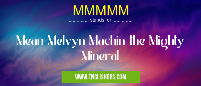 MMMMM means Mean Melvyn Machin the Mighty Mineral MMMMM