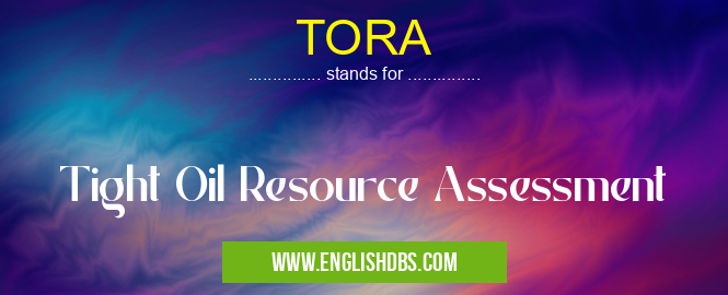 TORA means Tight Oil Resource Assessment TORA