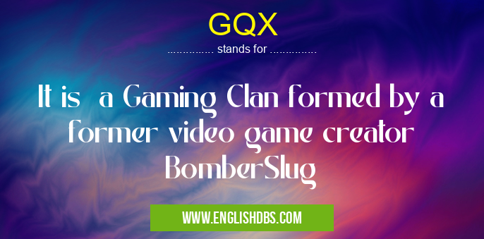 GQX means It is a Gaming Clan formed by a former video game creator BomberSlug GQX