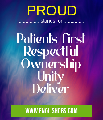 PROUD means Patients first
Respectful
Ownership
Unity
Deliver PROUD
