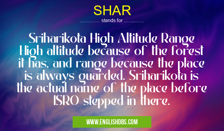 SHAR means Sriharikota High Altitude Range
High altitude because of the forest it has, and range because the place is always guarded. Sriharikota is the actual name of the place before ISRO stepped in there. SHAR
