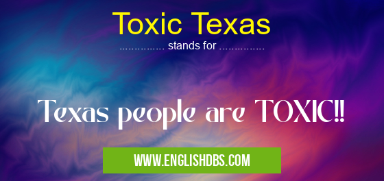 Toxic Texas means Texas people are TOXIC!! Toxic Texas
