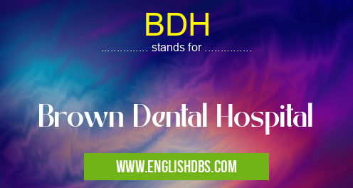 BDH means Brown Dental Hospital BDH