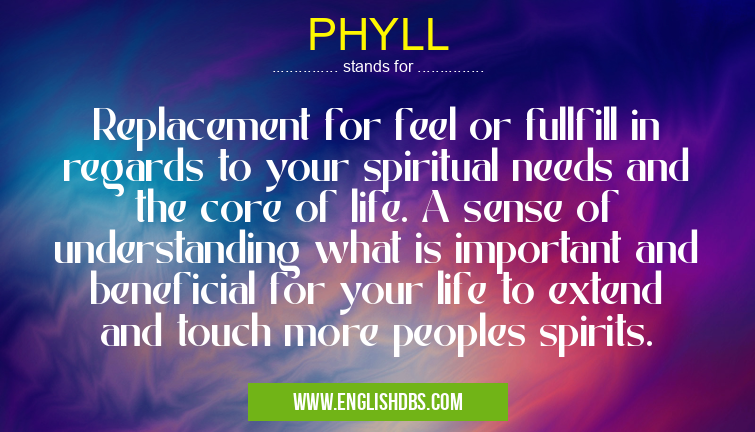 PHYLL means Replacement for feel or fullfill in regards to your spiritual needs and the core of life. A sense of understanding what is important and beneficial for your life to extend and touch more peoples spirits. PHYLL