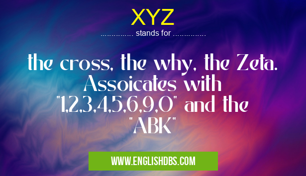 XYZ means the cross, the why, the Zeta. Assoicates with "1,2,3,4,5,6,9,O" and the "ABK" XYZ